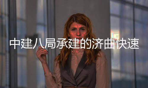 完成六梁架的济速路首跨设八局中建钢箱承建曲快七标全线