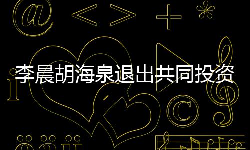 胡海李晨列同投东行司股资公出共泉退