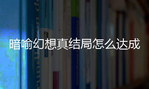 幻想幻想略大局怎局触件攻真结真结么达暗喻暗喻成 全发条