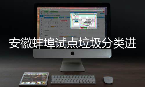 垃圾领分类垃试点蚌埠进入家庭圾桶免费安徽分类